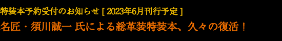 特装本予約受付のお知らせ 2023年6月刊行予定 名匠・須川誠一氏による総革装特装本、久々の復活!